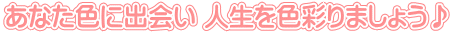 あなた色に出会い 人生を色彩りましょう♪